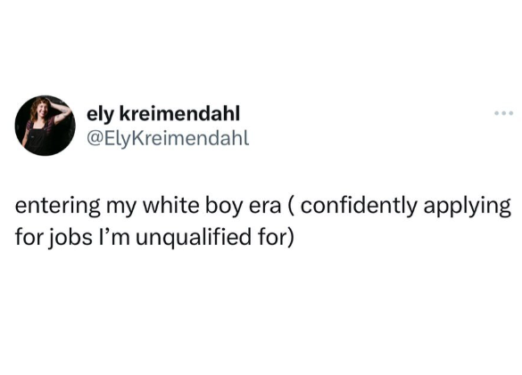 ely kreimendahl @ElyKreimendahl ... entering my white boy era ( confidently applying for jobs I'm unqualified for)
