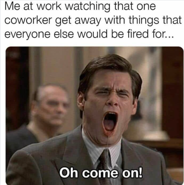 Me at work watching that one coworker get away with things that everyone else would be fired for... Oh come on!