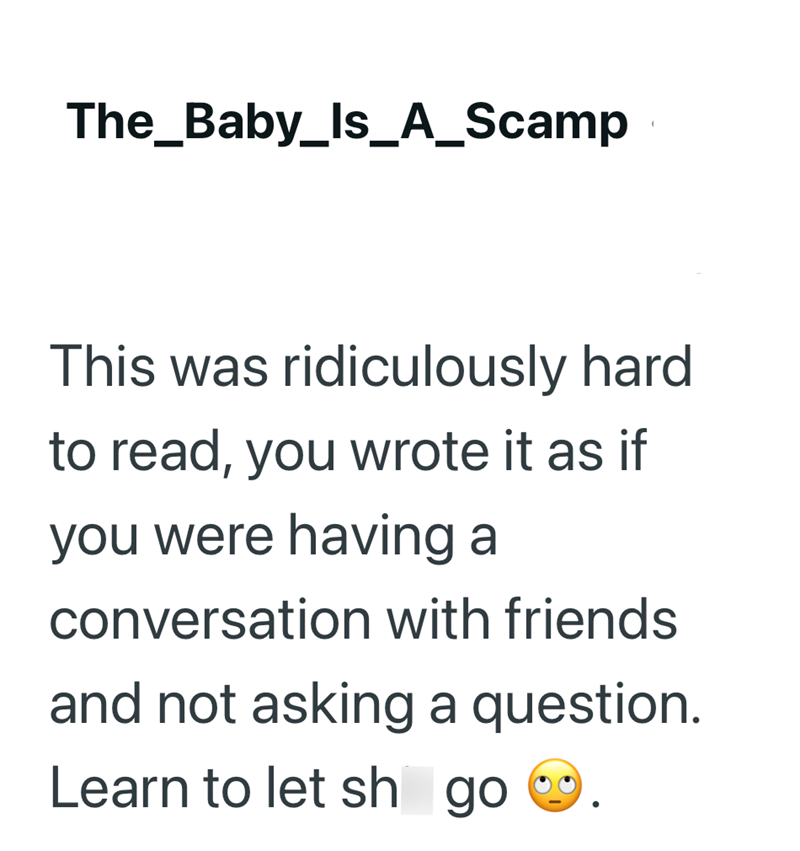 The_Baby_Is_A_Scamp This was ridiculously hard to read, you wrote it as if you were having a conversation with friends and not asking a question. Learn to let sh go