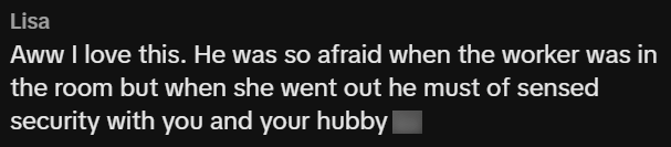 Lisa Aww I love this. He was so afraid when the worker was in the room but when she went out he must of sensed security with you and your hubby