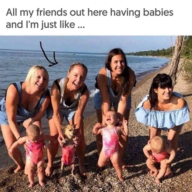 All my and I'm just like ... friends out here having babies