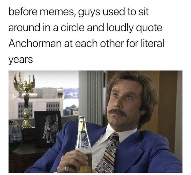before memes, guys used to sit around in a circle and loudly quote Anchorman at each other for literal years E