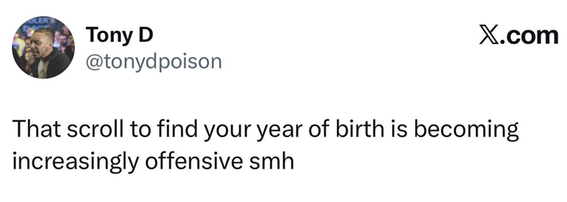Tony D @tonydpoison X.com That scroll to find your year of birth is becoming increasingly offensive smh