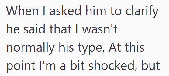 When I asked him to clarify he said that I wasn't normally his type. At this point I'm a bit shocked, but
