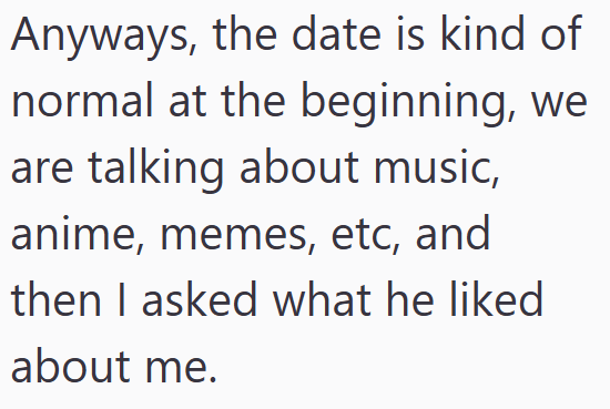 Anyways, the date is kind of normal at the beginning, we are talking about music, anime, memes, etc, and then I asked what he liked about me.