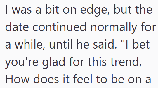 I was a bit on edge, but the date continued normally for a while, until he said. "I bet you're glad for this trend, How does it feel to be on a