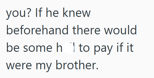 you? If he knew beforehand there would be some h to pay if it were my brother.