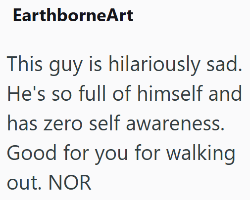 EarthborneArt This guy is hilariously sad. He's so full of himself and has zero self awareness. Good for you for walking out. NOR