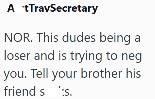 A tTravSecretary NOR. This dudes being a loser and is trying to neg you. Tell your brother his friend ss.