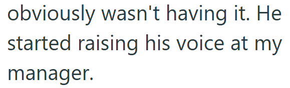 obviously wasn't having it. He started raising his voice at my manager.