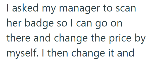 I asked my manager to scan her badge so I can go on there and change the price by myself. I then change it and