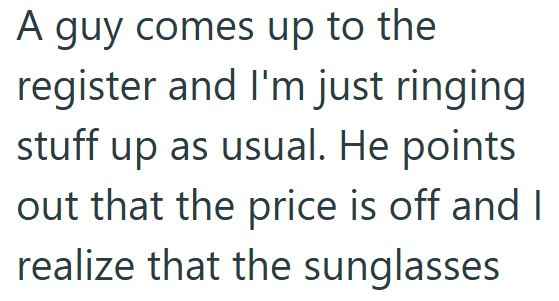 A guy comes up to the register and I'm just ringing stuff up as usual. He points out that the price is off and I realize that the sunglasses