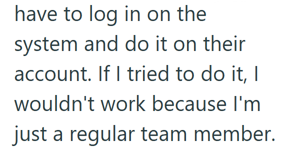 have to log in on the system and do it on their account. If I tried to do it, I wouldn't work because I'm just a regular team member.
