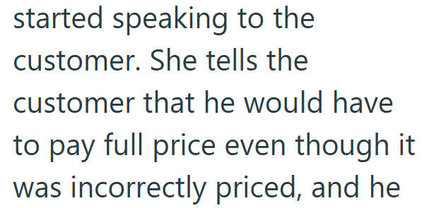 started speaking to the customer. She tells the customer that he would have to pay full price even though it was incorrectly priced, and he