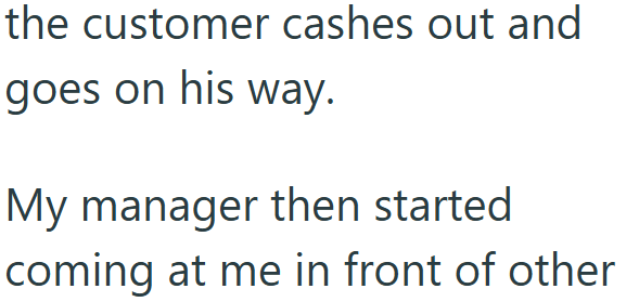 the customer cashes out and goes on his way. My manager then started coming at me in front of other