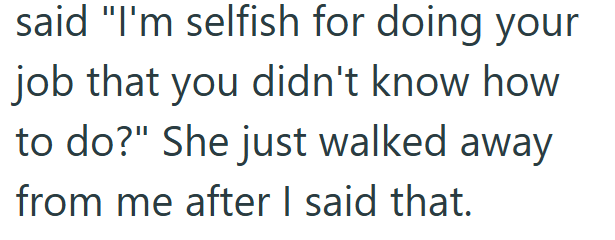 said "I'm selfish for doing your job that you didn't know how to do?" She just walked away from me after I said that.