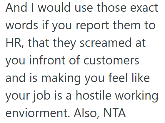 And I would use those exact words if you report them to HR, that they screamed at you infront of customers and is making you feel like your job is a hostile working enviorment. Also, NTA