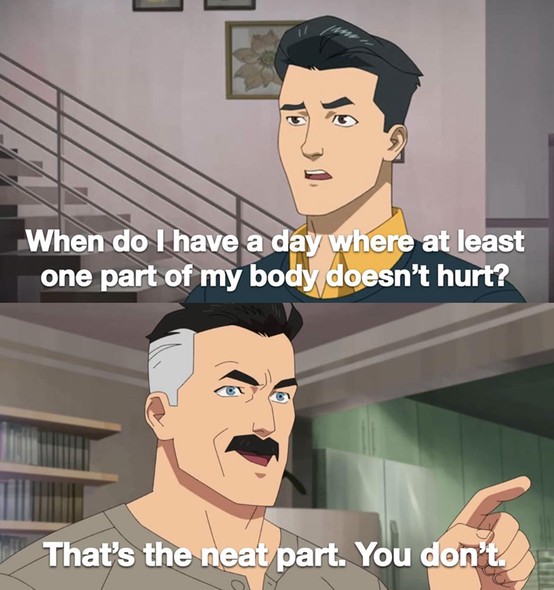 When do I have a day where at least one part of my body doesn't hurt? That's the neat part. You don't.