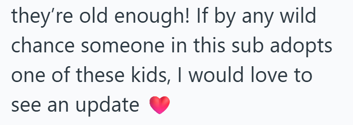 they're old enough! If by any wild chance someone in this sub adopts one of these kids, I would love to see an update