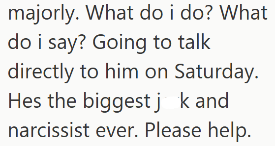 majorly. What do i do? What do i say? Going to talk directly to him on Saturday. Hes the biggest j k and narcissist ever. Please help.