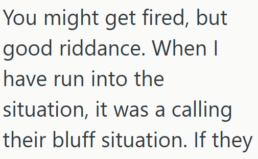 You might get fired, but good riddance. When I have run into the situation, it was a calling their bluff situation. If they