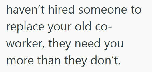 haven't hired someone to replace your old co- worker, they need you more than they don't.
