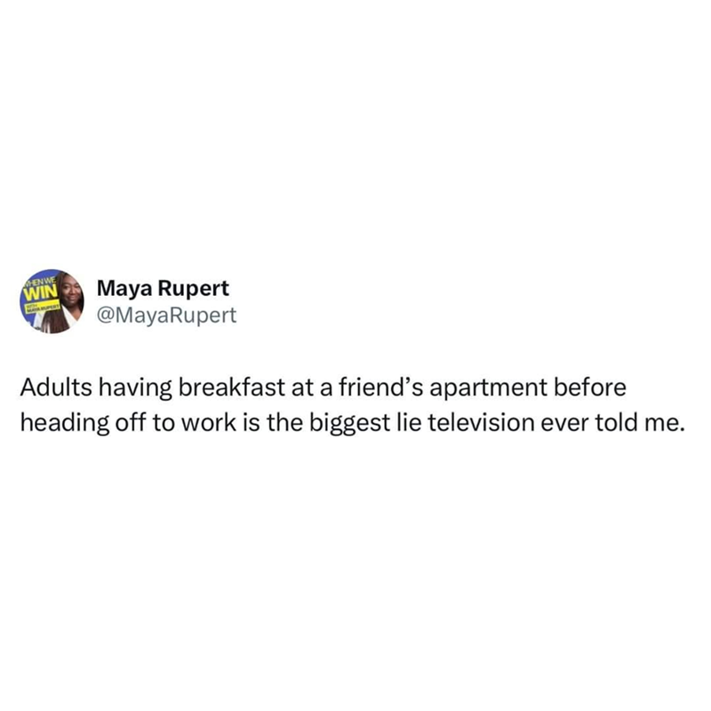 HENWE WIN Maya Rupert @MayaRupert Adults having breakfast at a friend's apartment before heading off to work is the biggest lie television ever told me.