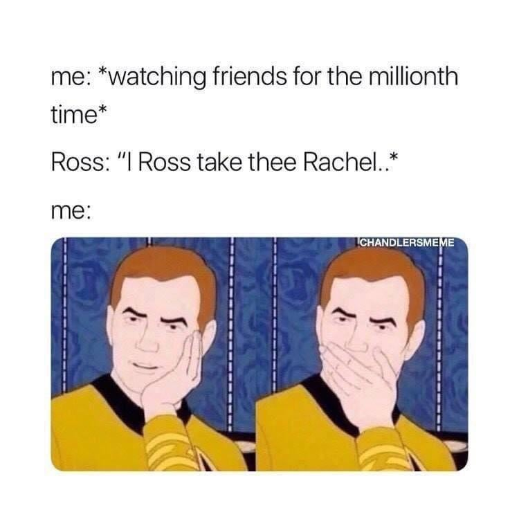 me: *watching friends for the millionth. time* Ross: "I Ross take thee Rachel..* me: S CHANDLERSMEME S.