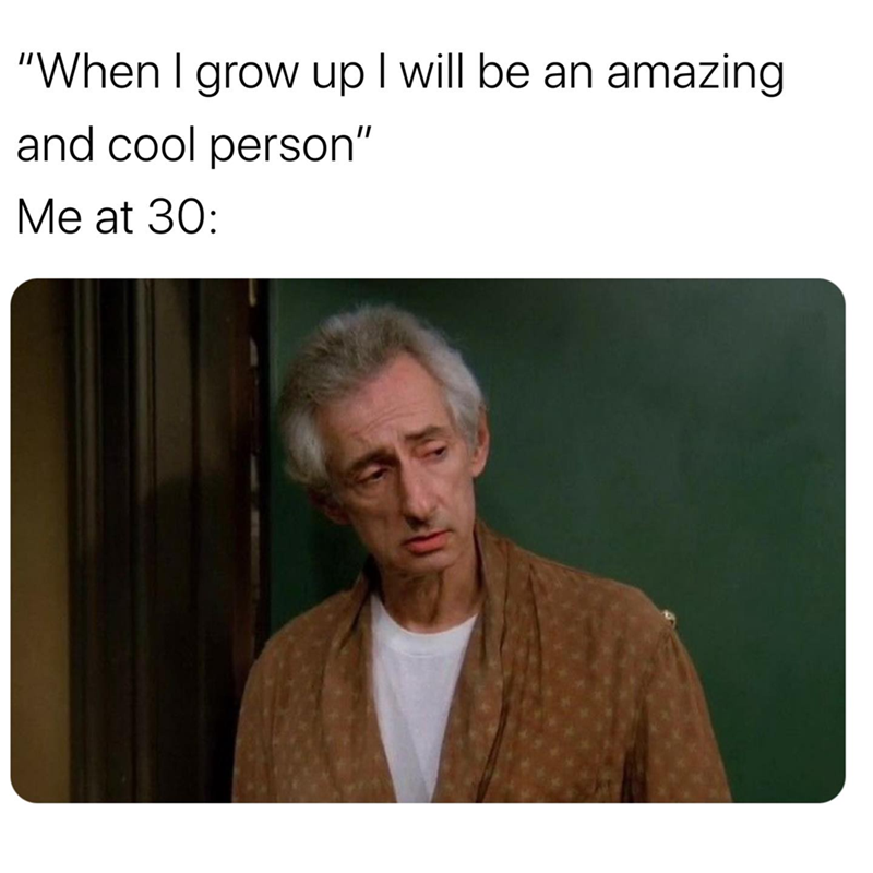 "When I grow up I will be an amazing and cool person" Me at 30: