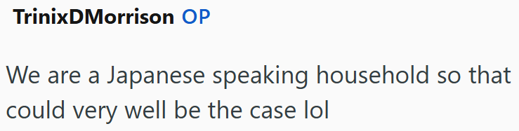 TrinixDMorrison OP We are a Japanese speaking household so that could very well be the case lol