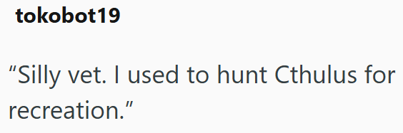 tokobot19 "Silly vet. I used to hunt Cthulus for recreation."