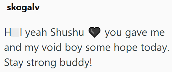 skogalv H I yeah Shushu you gave me and my void boy some hope today. Stay strong buddy!
