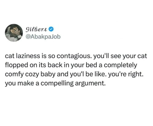 Gilbert ❤ @AbakpaJob cat laziness is so contagious. you'll see your cat flopped on its back in your bed a completely comfy cozy baby and you'l be like. you're right. you make a compelling argument.