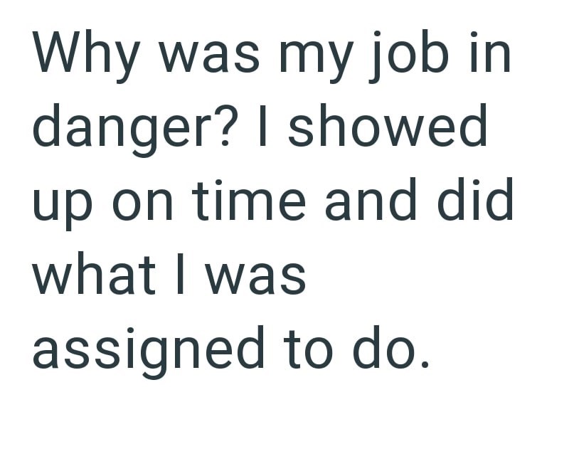 Why was my job in danger? I showed up on time and did what I was assigned to do.