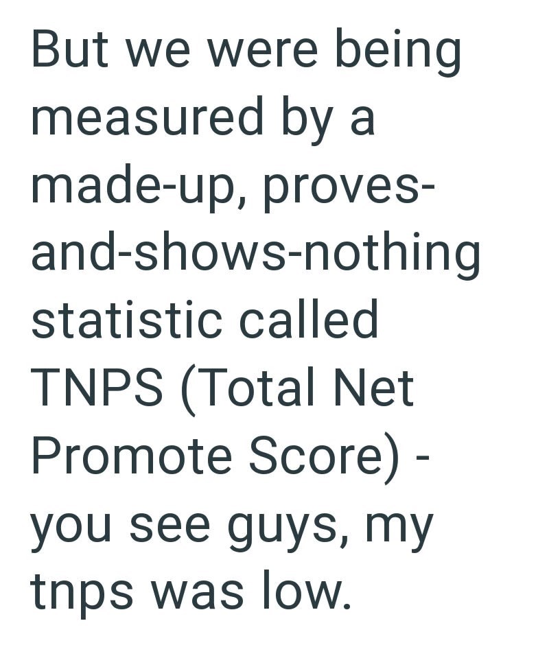 But we were being measured by a made-up, proves- and-shows-nothing statistic called TNPS (Total Net Promote Score) - you see guys, my tnps was low.