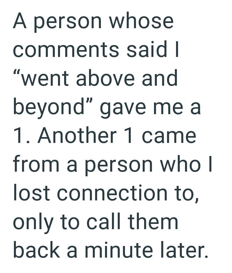 A person whose comments said I "went above and beyond" gave me a 1. Another 1 came from a person who I lost connection to, only to call them back a minute later.