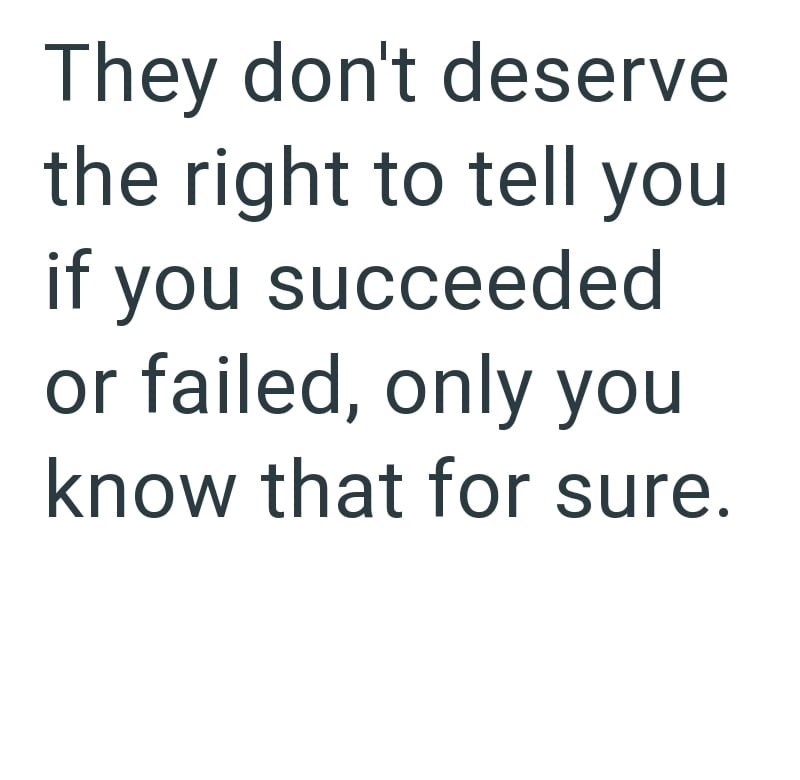 They don't deserve the right to tell you if you succeeded or failed, only you know that for sure.