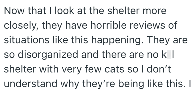 Now that I look at the shelter more closely, they have horrible reviews of situations like this happening. They are so disorganized and there are no k I shelter with very few cats so I don't understand why they're being like this. I