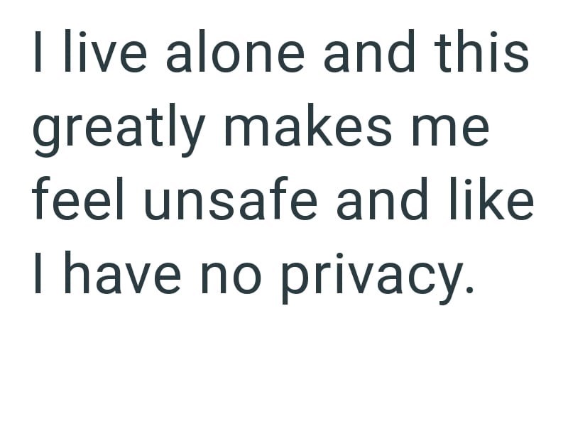 I live alone and this greatly makes me feel unsafe and like I have no privacy.