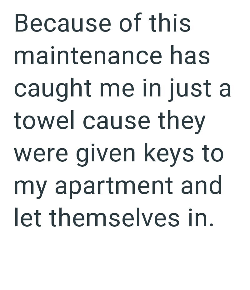 Because of this maintenance has caught me in just a towel cause they were given keys to my apartment and let themselves in.