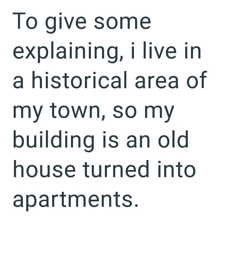 To give some explaining, i live in a historical area of my town, so my building is an old house turned into apartments.