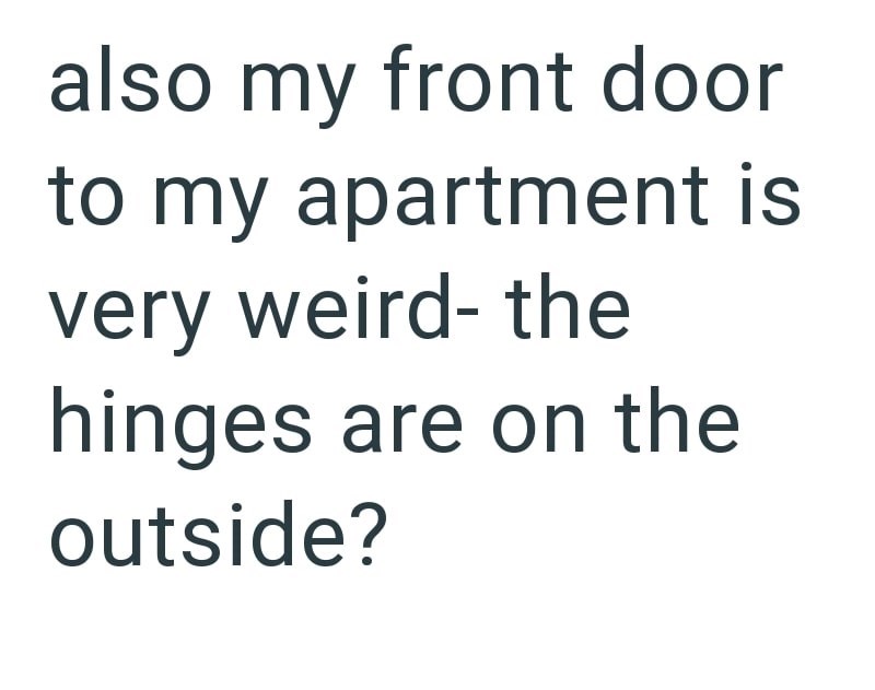 also my front door to my apartment is very weird- the hinges are on the outside?