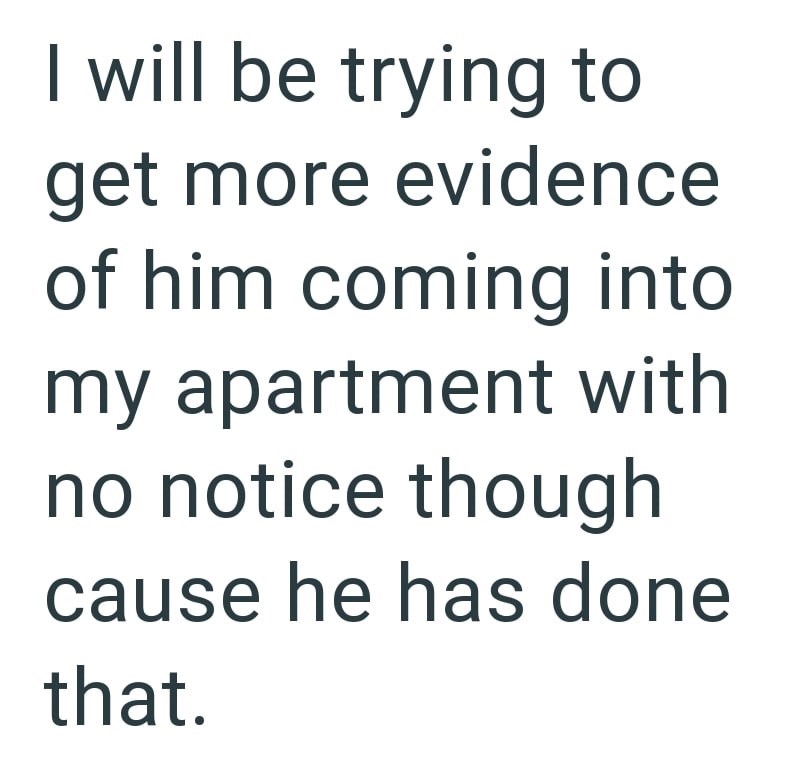 I will be trying to get more evidence of him coming into my apartment with no notice though cause he has done that.