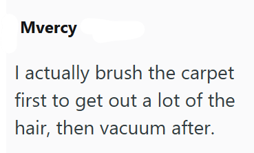 Mvercy actually brush the carpet first to get out a lot of the hair, then vacuum after.