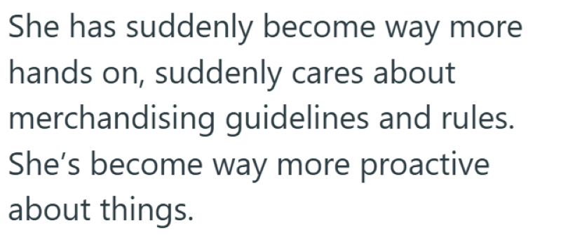 She has suddenly become way more hands on, suddenly cares about merchandising guidelines and rules. She's become way more proactive about things.