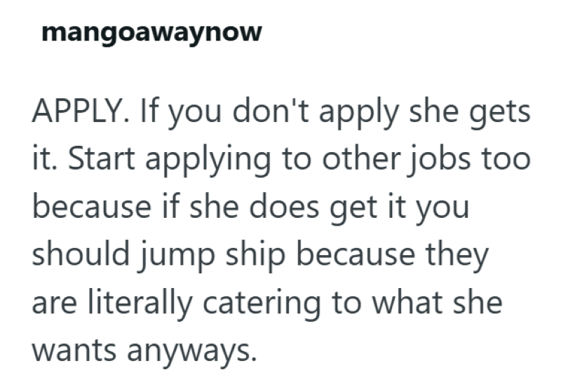 mangoawaynow APPLY. If you don't apply she gets it. Start applying to other jobs too because if she does get it you should jump ship because they are literally catering to what she wants anyways.