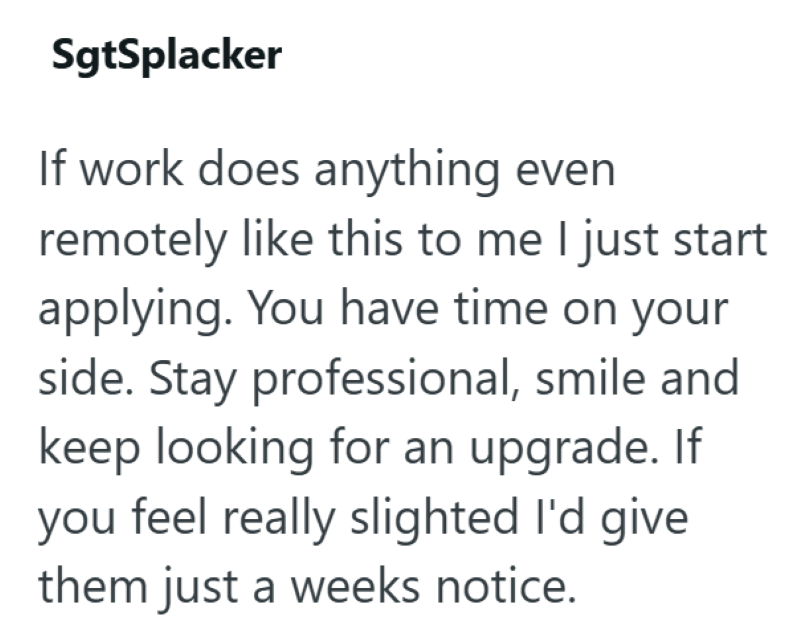 SgtSplacker If work does anything even remotely like this to me I just start applying. You have time on your side. Stay professional, smile and keep looking for an upgrade. If you feel really slighted I'd give them just a weeks notice.