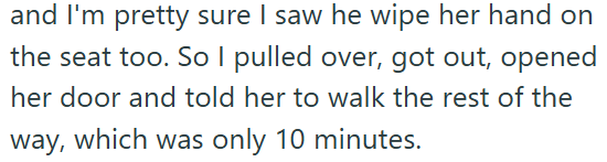 and I'm pretty sure I saw he wipe her hand on the seat too. So I pulled over, got out, opened her door and told her to walk the rest of the way, which was only 10 minutes.
