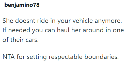 benjamino78 She doesnt ride in your vehicle anymore. If needed you can haul her around in one of their cars. NTA for setting respectable boundaries.