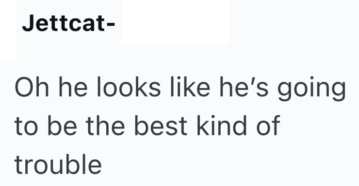 Jettcat- Oh he looks like he's going to be the best kind of trouble